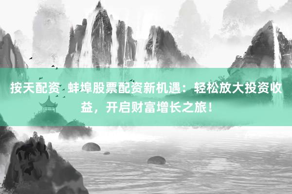 按天配资  蚌埠股票配资新机遇：轻松放大投资收益，开启财富增长之旅！