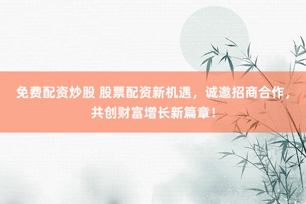 免费配资炒股 股票配资新机遇，诚邀招商合作，共创财富增长新篇章！