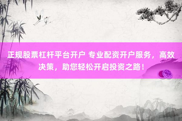 正规股票杠杆平台开户 专业配资开户服务，高效决策，助您轻松开启投资之路！