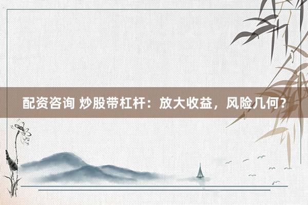 配资咨询 炒股带杠杆：放大收益，风险几何？