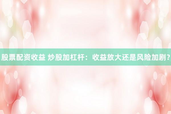 股票配资收益 炒股加杠杆：收益放大还是风险加剧？