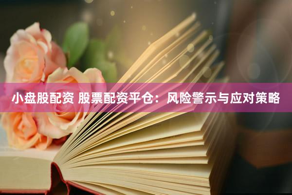 小盘股配资 股票配资平仓：风险警示与应对策略