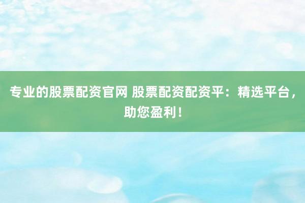 专业的股票配资官网 股票配资配资平：精选平台，助您盈利！