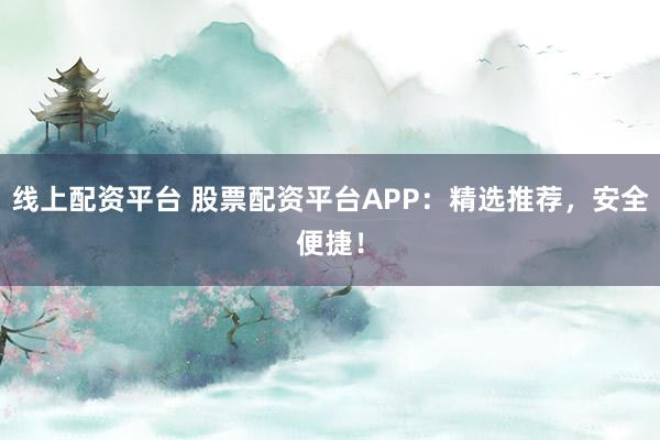 线上配资平台 股票配资平台APP：精选推荐，安全便捷！