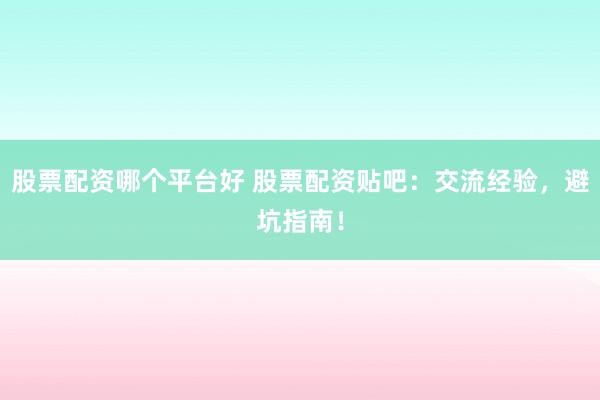 股票配资哪个平台好 股票配资贴吧：交流经验，避坑指南！