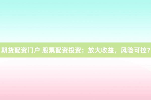 期货配资门户 股票配资投资：放大收益，风险可控？