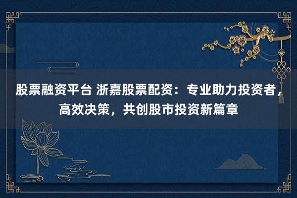 股票融资平台 浙嘉股票配资：专业助力投资者，高效决策，共创股市投资新篇章