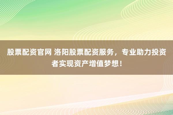 股票配资官网 洛阳股票配资服务，专业助力投资者实现资产增值梦想！