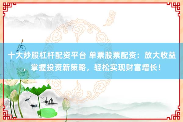 十大炒股杠杆配资平台 单票股票配资：放大收益，掌握投资新策略，轻松实现财富增长！