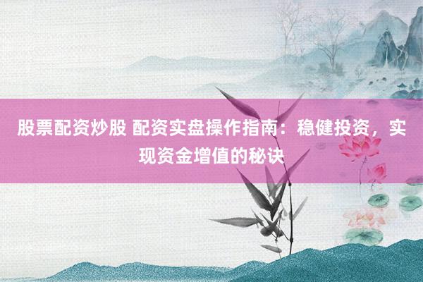 股票配资炒股 配资实盘操作指南：稳健投资，实现资金增值的秘诀