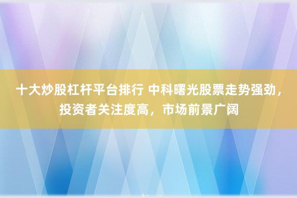 十大炒股杠杆平台排行 中科曙光股票走势强劲，投资者关注度高，市场前景广阔