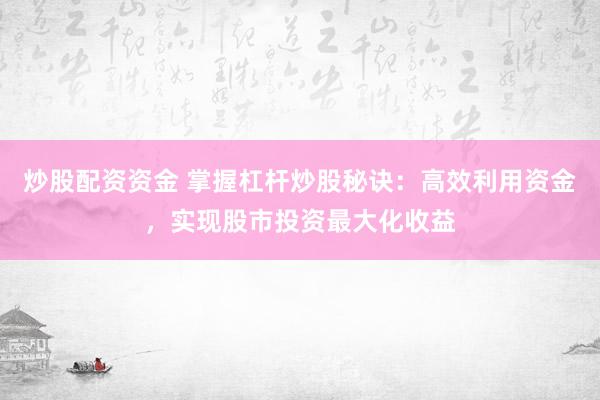 炒股配资资金 掌握杠杆炒股秘诀：高效利用资金，实现股市投资最大化收益