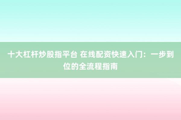 十大杠杆炒股指平台 在线配资快速入门：一步到位的全流程指南