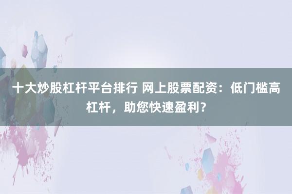 十大炒股杠杆平台排行 网上股票配资：低门槛高杠杆，助您快速盈利？