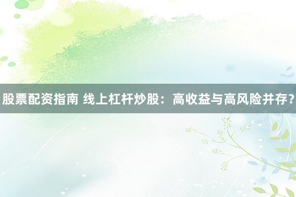股票配资指南 线上杠杆炒股：高收益与高风险并存？