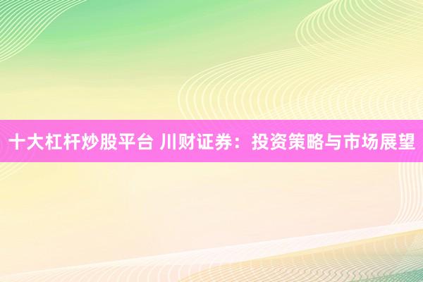 十大杠杆炒股平台 川财证券：投资策略与市场展望