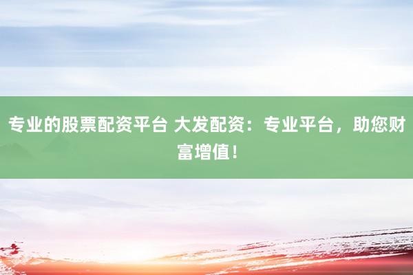 专业的股票配资平台 大发配资：专业平台，助您财富增值！