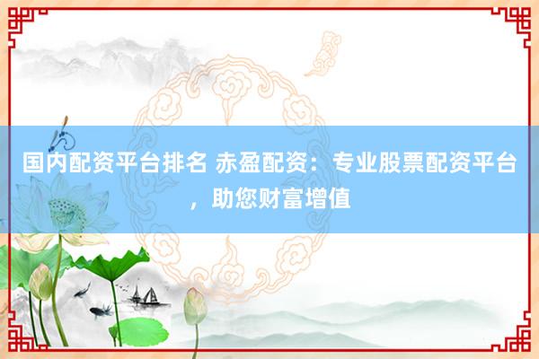 国内配资平台排名 赤盈配资：专业股票配资平台，助您财富增值