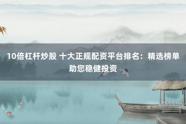 10倍杠杆炒股 十大正规配资平台排名：精选榜单助您稳健投资