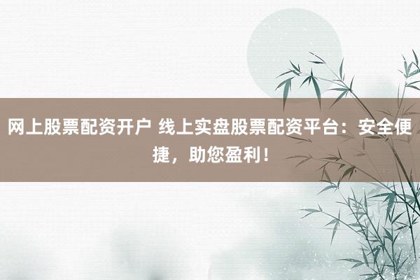 网上股票配资开户 线上实盘股票配资平台：安全便捷，助您盈利！