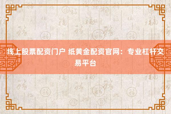 线上股票配资门户 纸黄金配资官网：专业杠杆交易平台