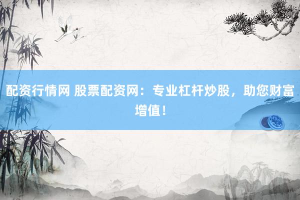 配资行情网 股票配资网：专业杠杆炒股，助您财富增值！