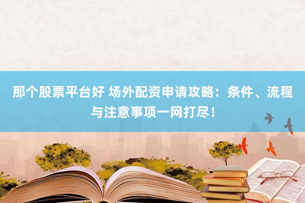 那个股票平台好 场外配资申请攻略：条件、流程与注意事项一网打尽！