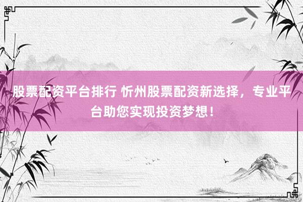 股票配资平台排行 忻州股票配资新选择，专业平台助您实现投资梦想！