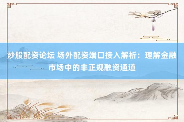 炒股配资论坛 场外配资端口接入解析：理解金融市场中的非正规融资通道