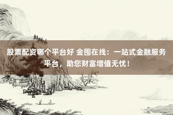 股票配资哪个平台好 金囤在线：一站式金融服务平台，助您财富增值无忧！
