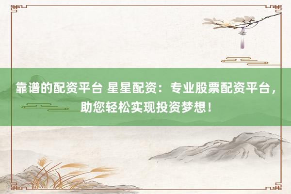 靠谱的配资平台 星星配资：专业股票配资平台，助您轻松实现投资梦想！