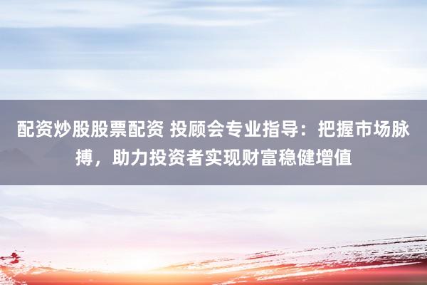 配资炒股股票配资 投顾会专业指导：把握市场脉搏，助力投资者实现财富稳健增值