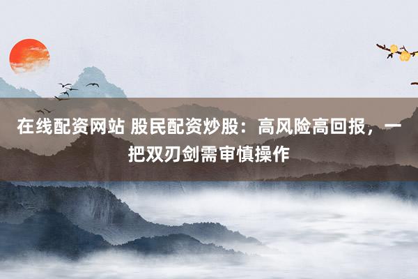 在线配资网站 股民配资炒股：高风险高回报，一把双刃剑需审慎操作