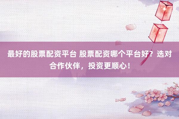 最好的股票配资平台 股票配资哪个平台好？选对合作伙伴，投资更顺心！