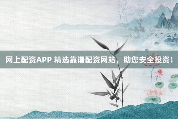 网上配资APP 精选靠谱配资网站，助您安全投资！