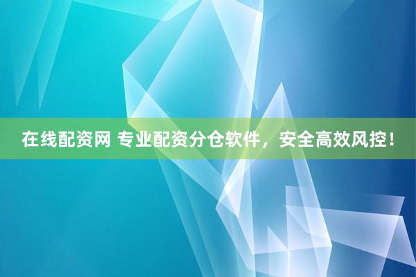 在线配资网 专业配资分仓软件，安全高效风控！
