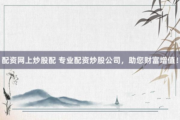 配资网上炒股配 专业配资炒股公司，助您财富增值！
