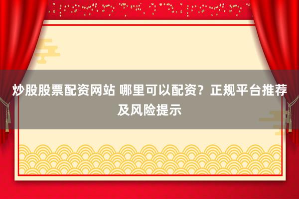炒股股票配资网站 哪里可以配资？正规平台推荐及风险提示
