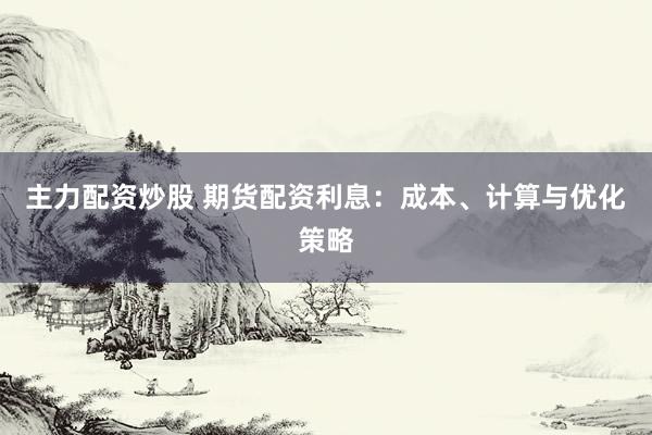 主力配资炒股 期货配资利息：成本、计算与优化策略