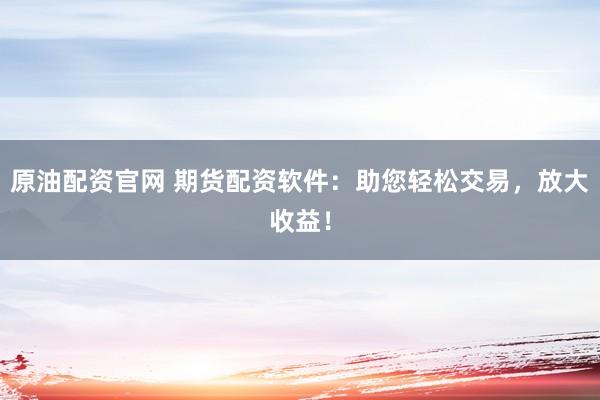 原油配资官网 期货配资软件：助您轻松交易，放大收益！