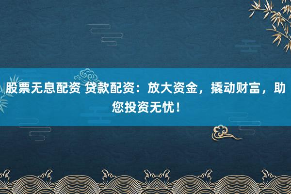 股票无息配资 贷款配资：放大资金，撬动财富，助您投资无忧！