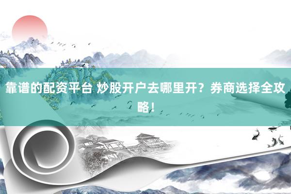 靠谱的配资平台 炒股开户去哪里开？券商选择全攻略！