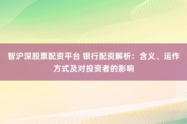 智沪深股票配资平台 银行配资解析：含义、运作方式及对投资者的影响