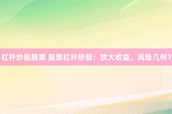 杠杆炒股股票 股票杠杆炒股：放大收益，风险几何？