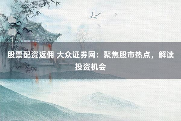 股票配资返佣 大众证券网：聚焦股市热点，解读投资机会