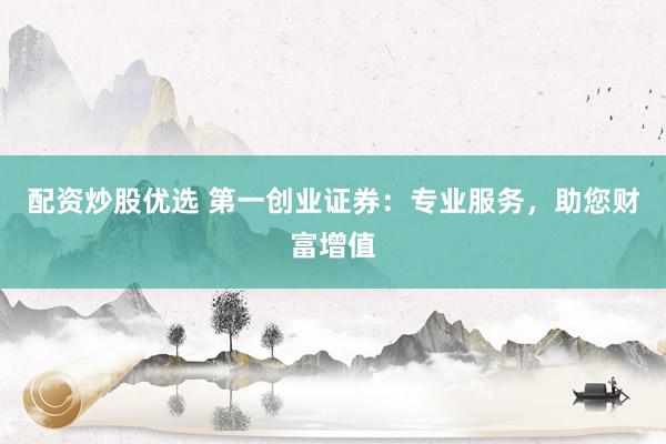 配资炒股优选 第一创业证券：专业服务，助您财富增值