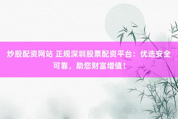 炒股配资网站 正规深圳股票配资平台：优选安全可靠，助您财富增值！