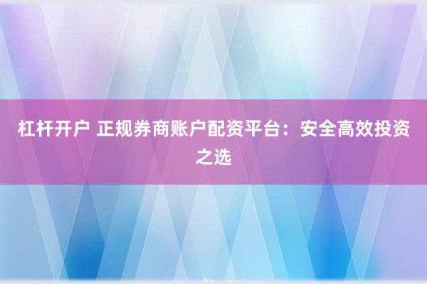 杠杆开户 正规券商账户配资平台：安全高效投资之选