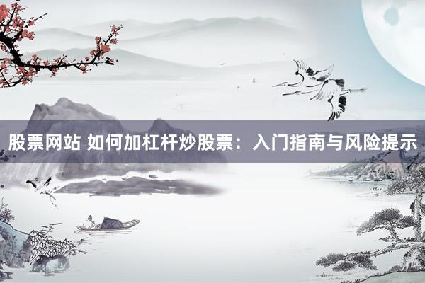 股票网站 如何加杠杆炒股票：入门指南与风险提示