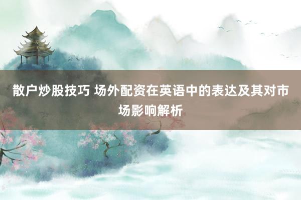 散户炒股技巧 场外配资在英语中的表达及其对市场影响解析